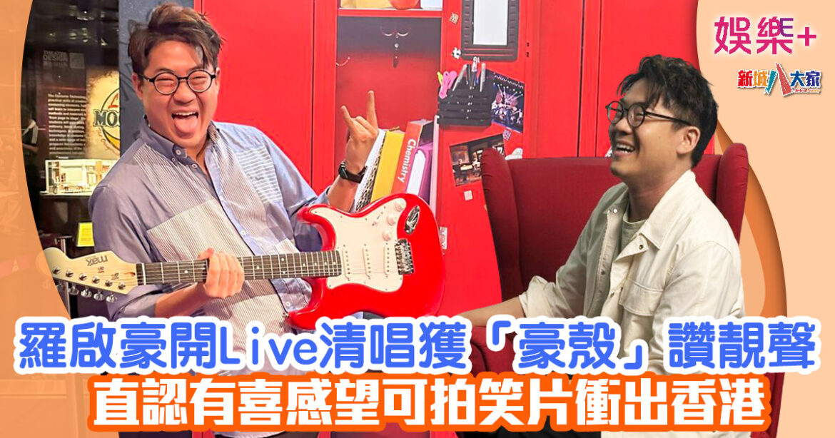 羅啟豪開Live清唱獲「豪殼」讚靚聲 直認有喜感望可拍笑片衝出香港