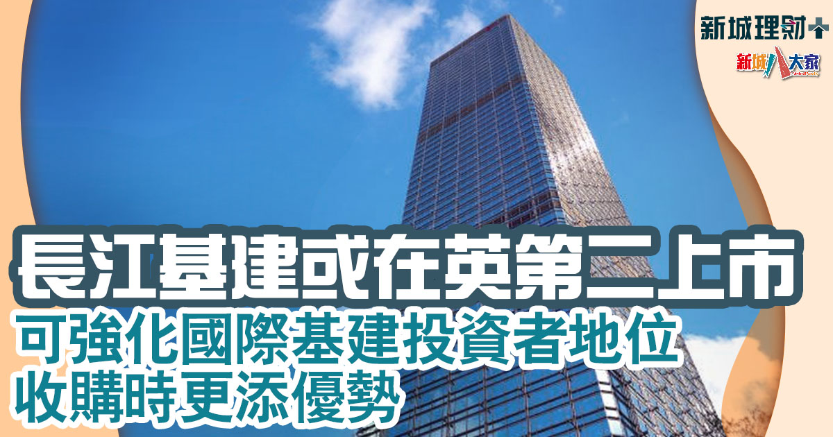 長江基建或在英第二上市 可強化國際基建投資者地位 收購時更添優勢 長江基建