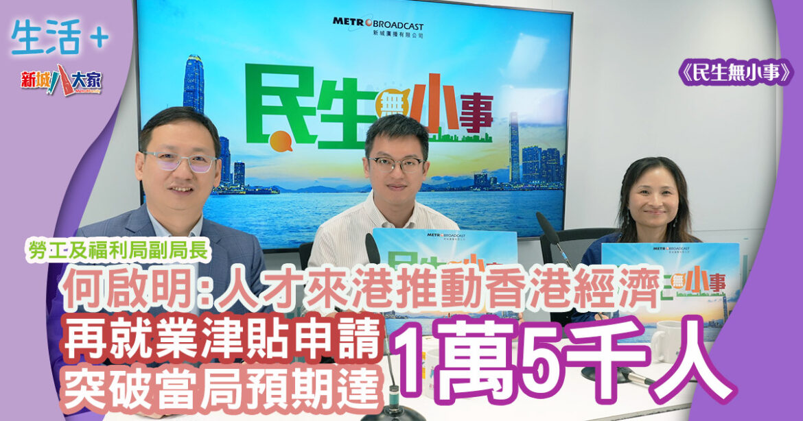 民生無小事｜何啟明：人才來港推動香港經濟 再就業津貼申請突破當局預期達1萬5千人