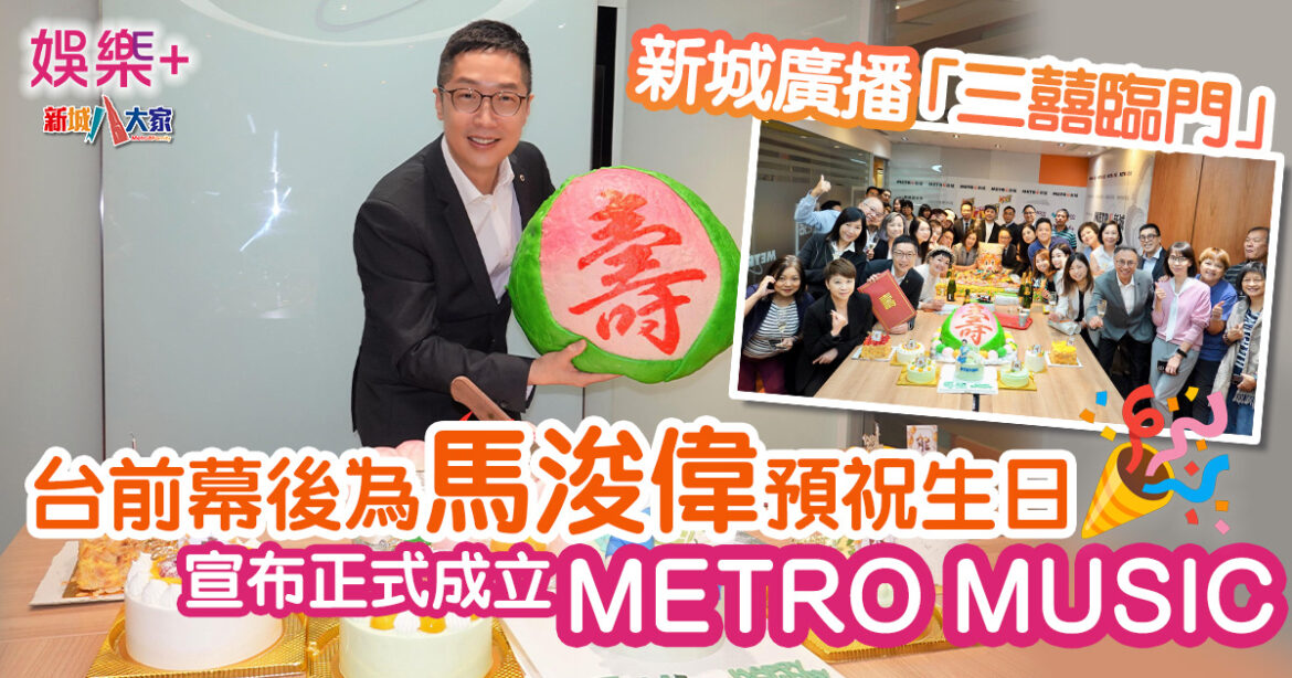 新城廣播「三囍臨門」　台前幕後為馬浚偉預祝生日、宣布正式成立METRO MUSIC