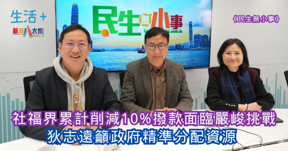 民生無小事｜社福界累計削減10%撥款面臨嚴峻挑戰 狄志遠籲政府精準分配資源