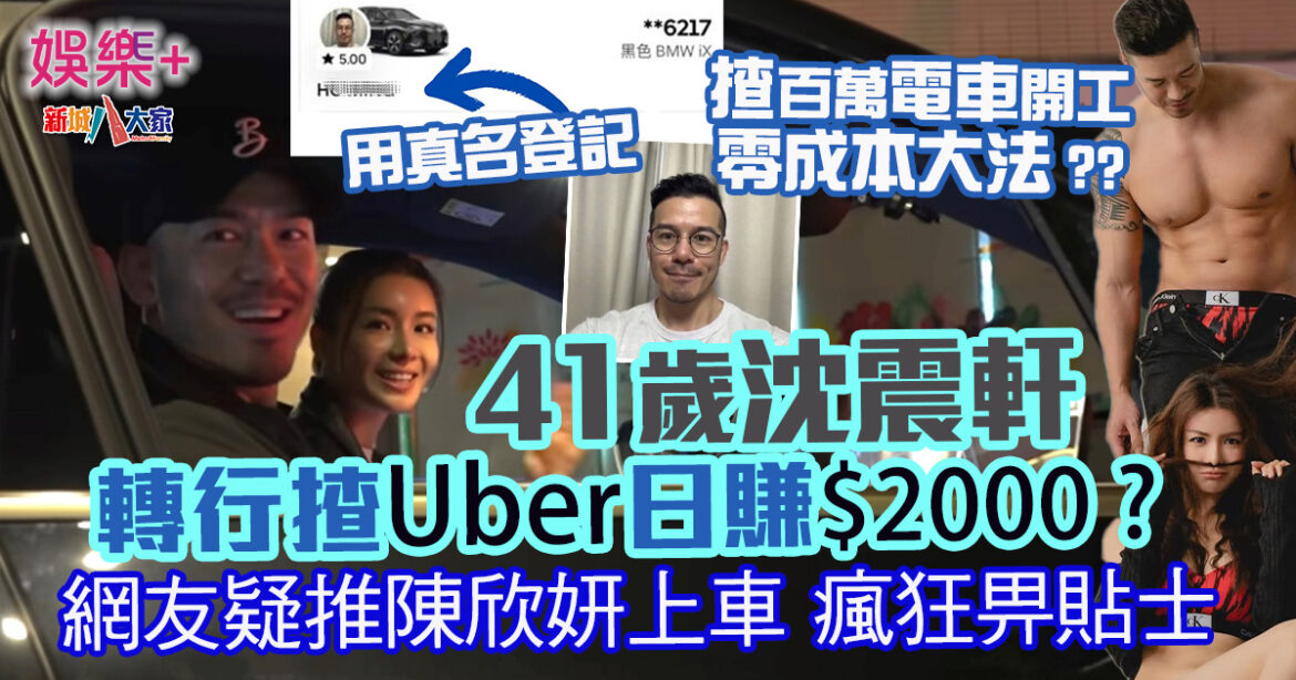 41歲沈震軒轉行揸Uber日賺$2000　網民疑推陳欣妍陪坐瘋狂畀貼士？