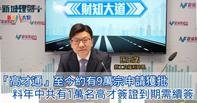 財知大道|「高才通」至今約有9萬宗申請獲批 孫玉菡：料年中共有1萬名高才簽證到期需續簽