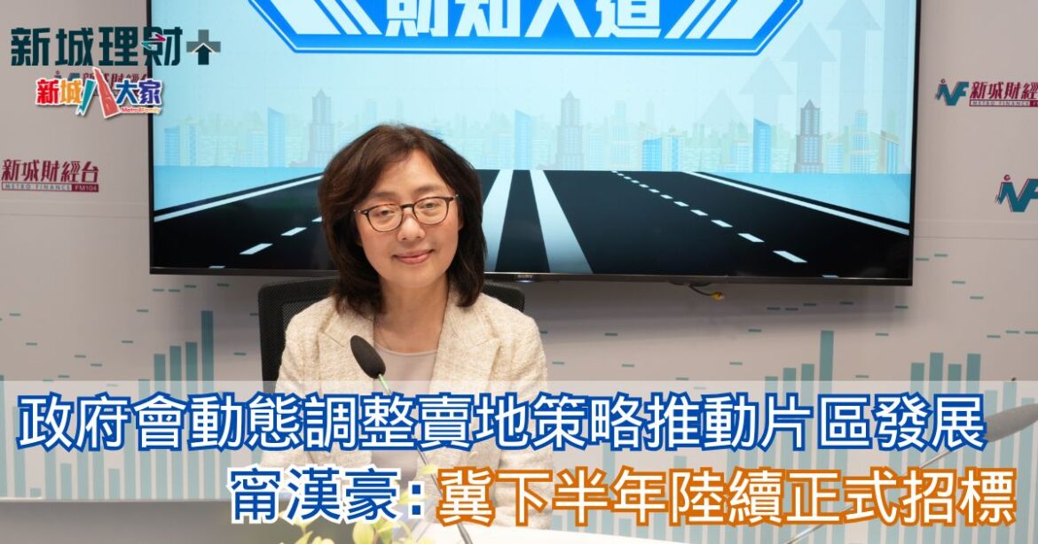 財知大道|甯漢豪：政府會動態調整賣地策略推動片區發展 冀下半年陸續正式招標