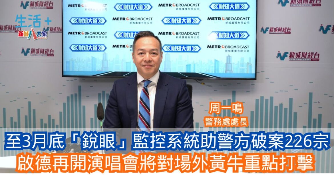 財知大道|至3月底「銳眼」監控系統助警方破案226宗 啟德再開演唱會將對場外黃牛重點打擊