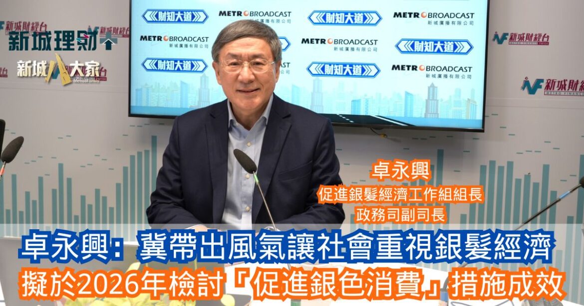 財知大道|卓永興：冀帶出風氣讓社會重視銀髮經濟 擬於2026年檢討「促進銀色消費」措施成效