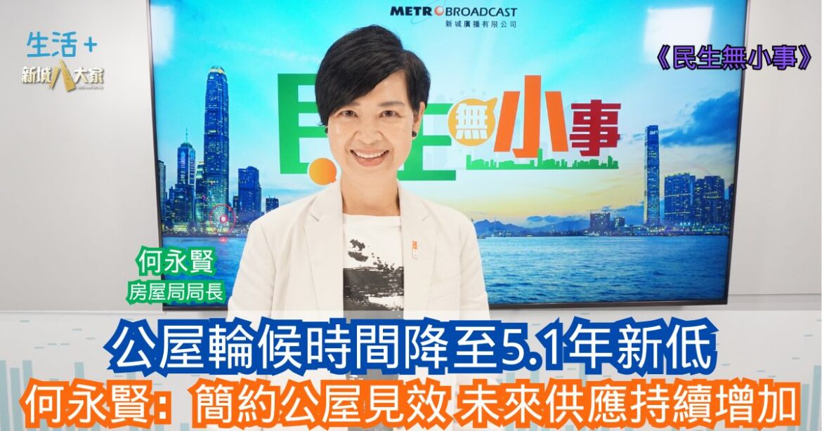 民生無小事|公屋輪候時間降至5.1年新低 何永賢：簡約公屋見效 未來供應持續增加