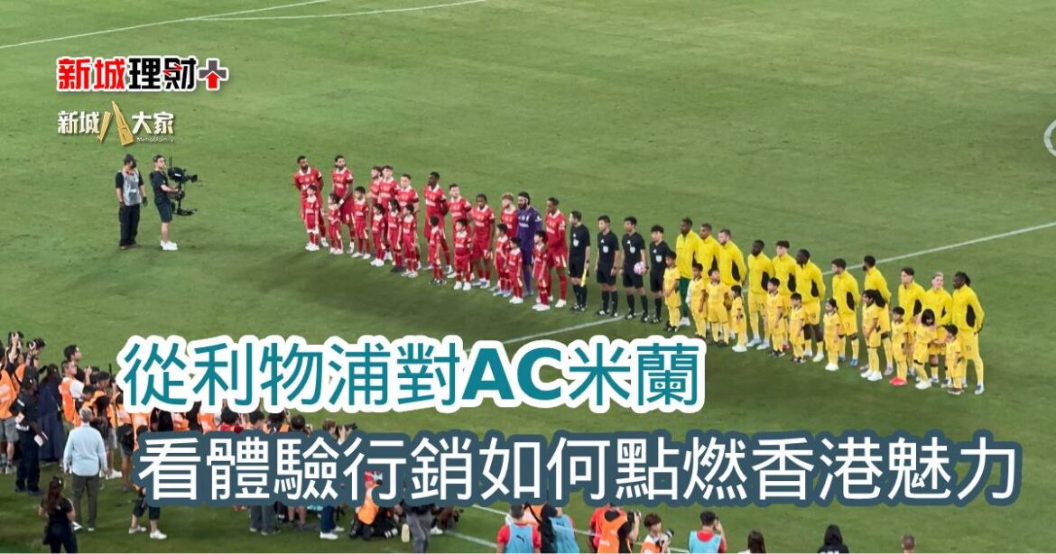 從利物浦對AC米蘭 看體驗行銷如何點燃香港魅力
