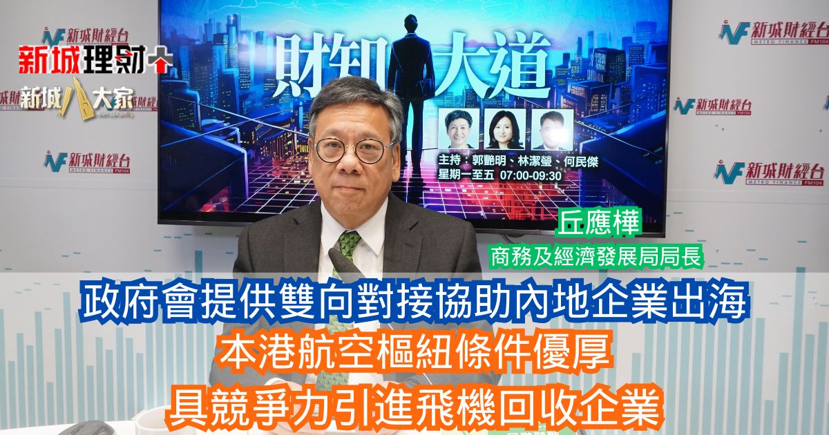 財知大道|政府會提供雙向對接協助內地企業出海 本港航空樞紐條件優厚 具競爭力引進飛機回收企業