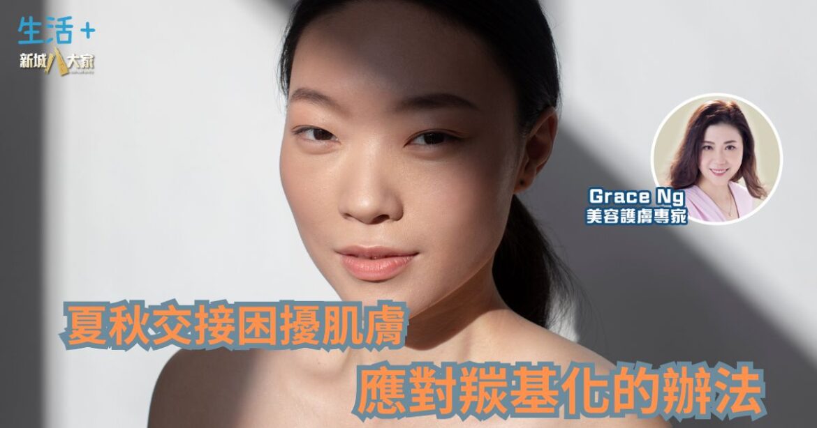 夏秋交接困擾肌膚 應對羰基化的辦法丨美肌教主