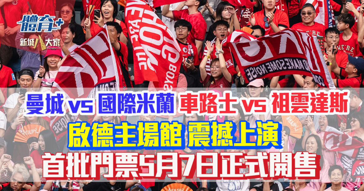 香港足球盛會2026｜曼城 vs 國際米蘭 車路士 vs 祖雲達斯 啟德主場館震撼上演 首批門票5月7日正式開售
