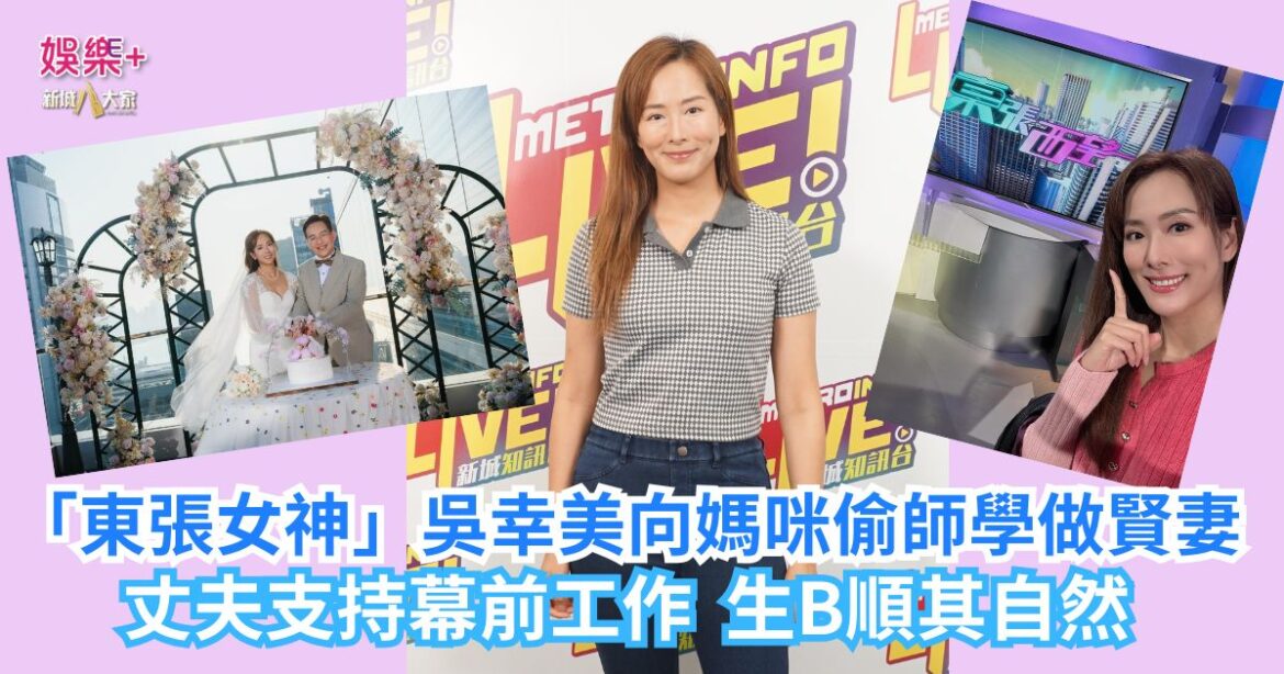 「東張女神」吳幸美向媽咪偷師學做賢妻 丈夫支持幕前工作 生B順其自然