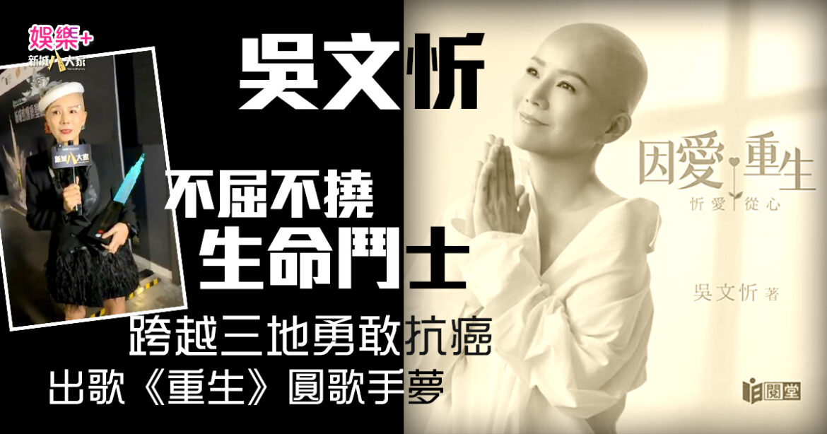吳文忻離世｜跨越三地勇敢抗癌 出歌《重生》圓歌手夢 成為不屈不撓生命鬥士