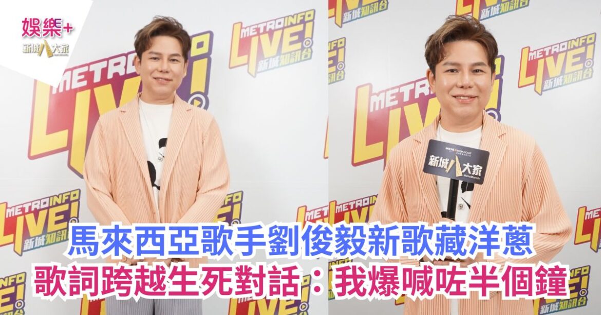 馬來西亞歌手劉俊毅新歌藏洋蔥 歌詞跨越生死對話：我爆喊咗半個鐘