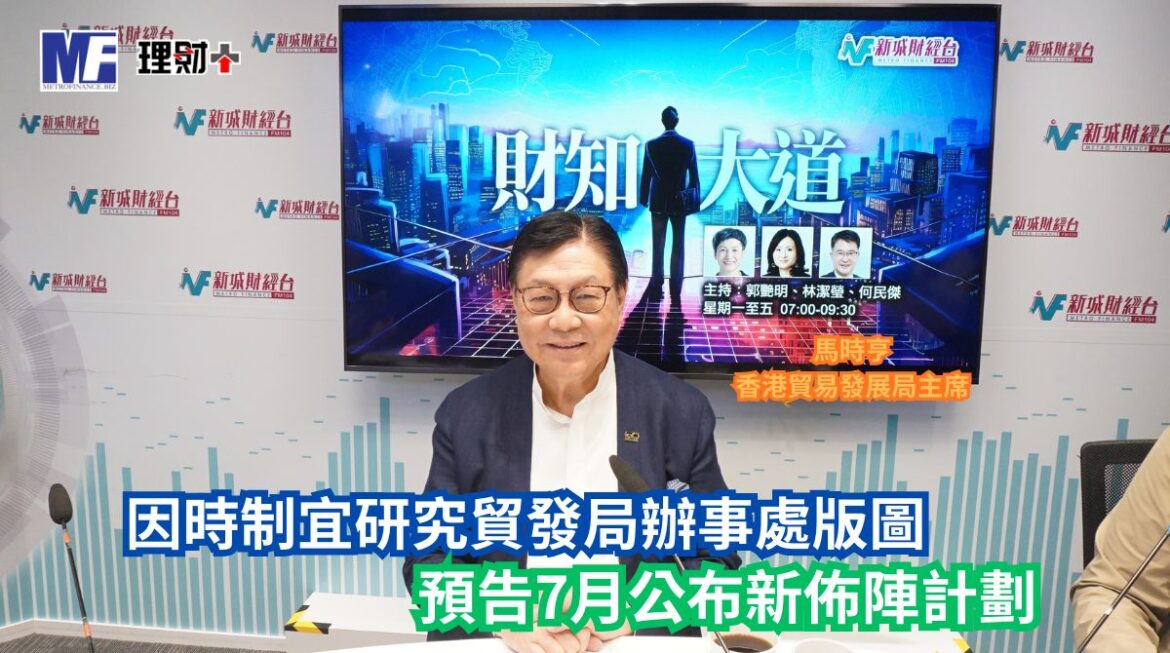 財知大道｜因時制宜研究貿發局辦事處版圖 預告7月公布新佈陣計劃
