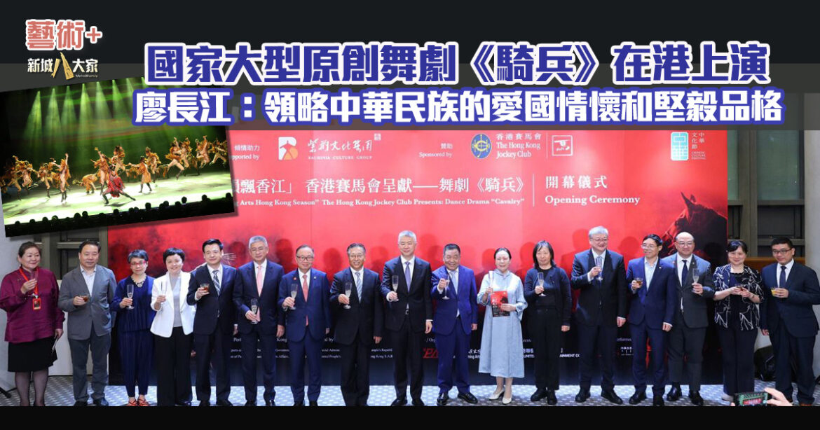 馬會呈獻｜國家大型原創舞劇《騎兵》在港上演  廖長江：領略中華民族的愛國情懷和堅毅品格