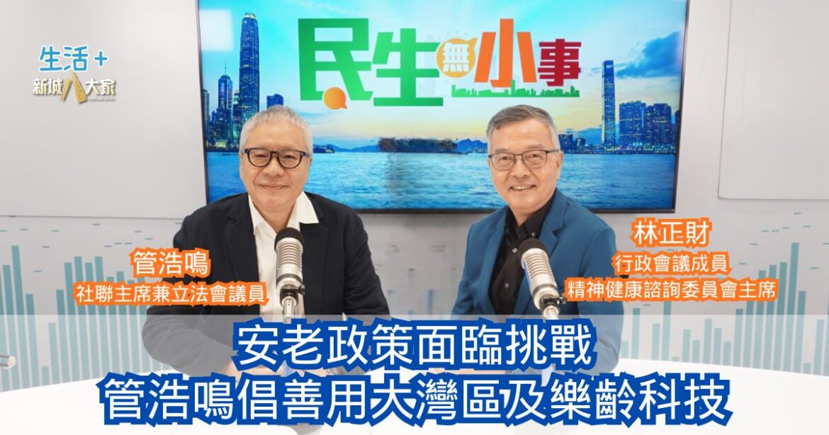 民生無小事｜安老政策面臨挑戰 管浩鳴倡善用大灣區及樂齡科技