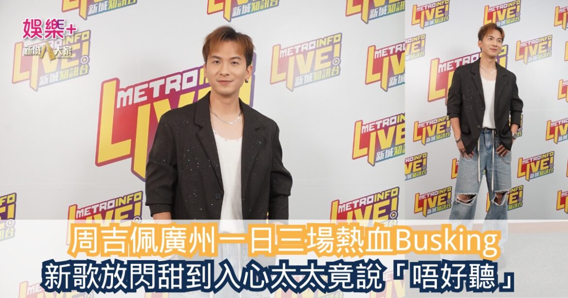 《勁爆樂勢力》｜周吉佩廣州一日三場熱血Busking 新歌放閃甜到入心太太竟說「唔好聽」