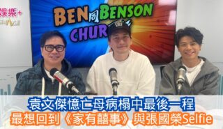 《Ben同Benson『Chur』到行》|袁文傑憶亡母病榻中最後一程 最想回到《家有囍事》與張國榮Selfie 民生無小事 (1)