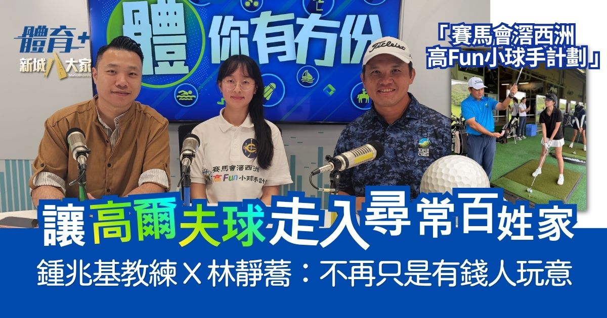 「賽馬會滘西洲高Fun小球手計劃」 讓高爾夫球走入尋常百姓家 鍾兆基 X 學員林靜蕎:不再只是有錢人玩意!