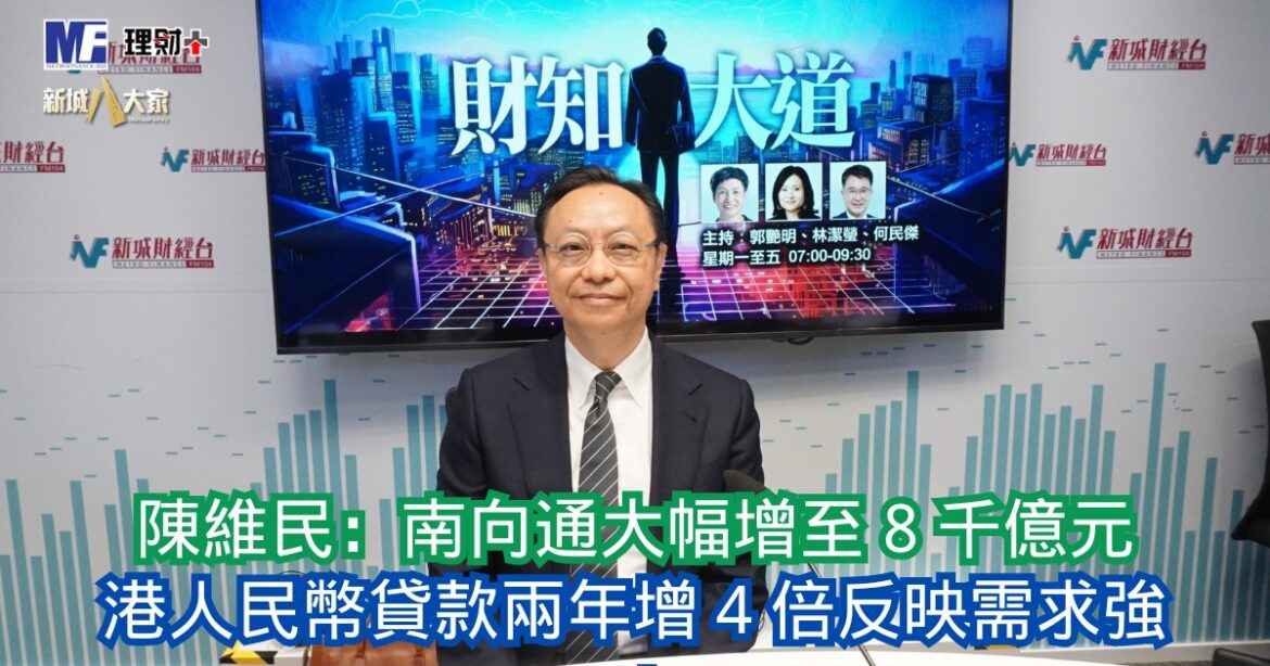 財知大道｜陳維民：南向通大幅增至 8 千億元 港人民幣貸款兩年增 4 倍反映需求強勁