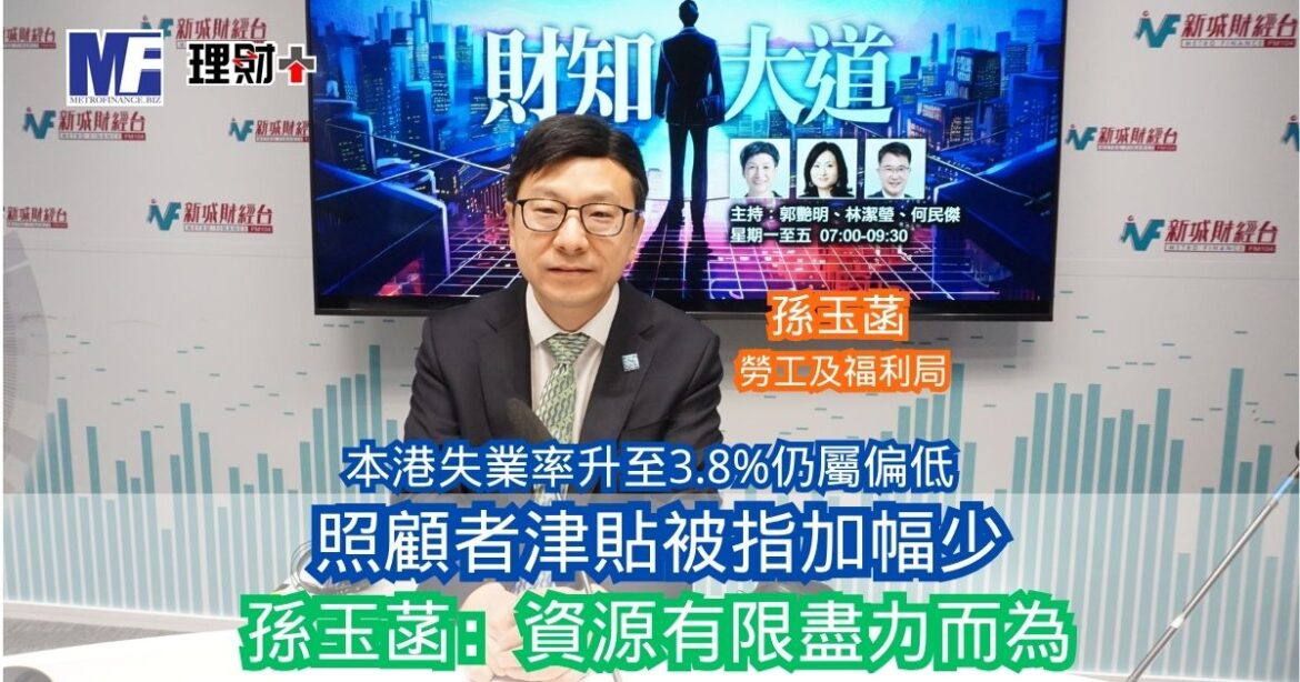 財知大道｜本港失業率升至3.8%仍屬偏低 照顧者津貼被指加幅少 孫玉菡：資源有限盡力而為