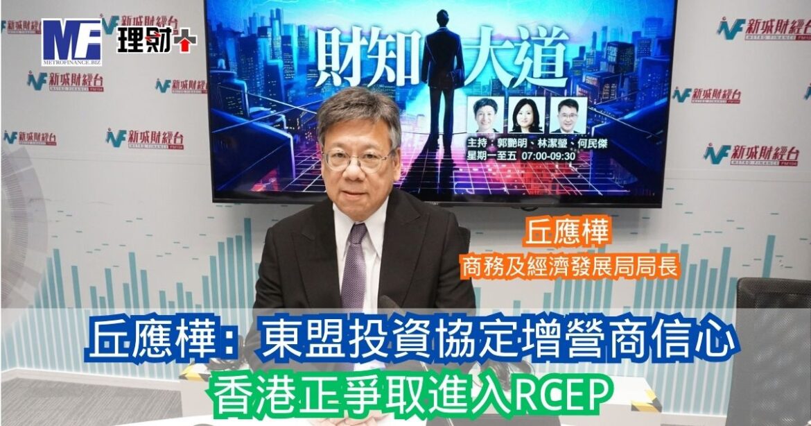 財知大道｜丘應樺：東盟投資協定增營商信心 香港正爭取進入RCEP