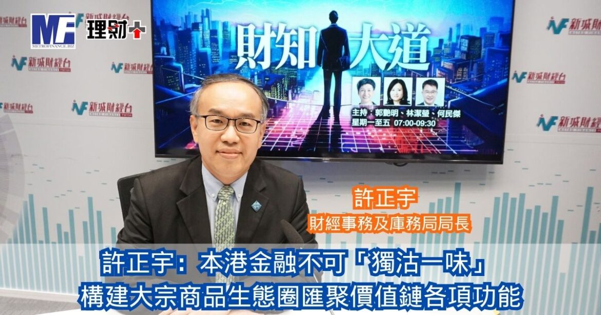 財知大道｜許正宇：本港金融不可「獨沽一味」 構建大宗商品生態圈匯聚價值鏈各項功能 增加人民幣支付場景由需求主導 毋須看得太複雜