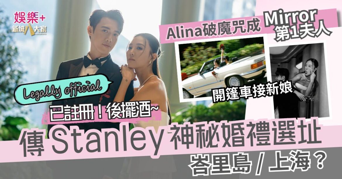 傳Stanley神秘婚禮選址上海、峇里島？ Alina破魔咒榮登MIRROR第一夫人 官宣註冊 月底舉行海外婚禮