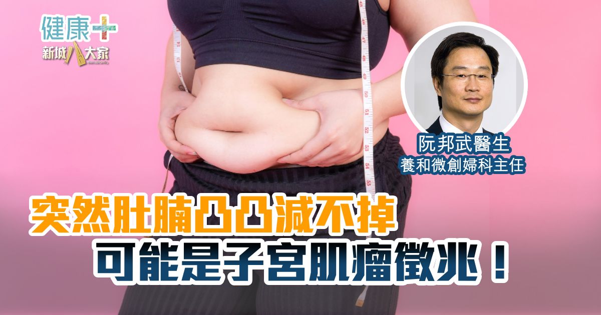 突然肚腩凸凸減不掉 可能是子宮肌瘤徵兆!|養和微創婦科主任 阮邦武醫生