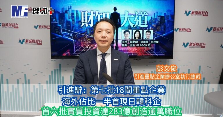 財知大道｜引進辦：第七批18間重點企業 海外佔比一半首現日韓科企 首六批實質投資達283億創造逾萬職位